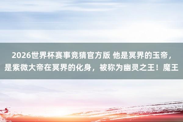 2026世界杯赛事竞猜官方版 他是冥界的玉帝，是紫微大帝在冥界的化身，被称为幽灵之王！魔王