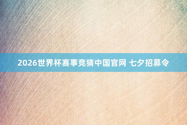 2026世界杯赛事竞猜中国官网 七夕招募令