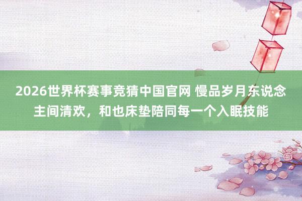 2026世界杯赛事竞猜中国官网 慢品岁月东说念主间清欢，和也床垫陪同每一个入眠技能