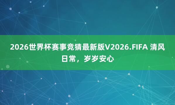 2026世界杯赛事竞猜最新版V2026.FIFA 清风日常，岁岁安心