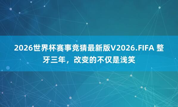 2026世界杯赛事竞猜最新版V2026.FIFA 整牙三年，改变的不仅是浅笑