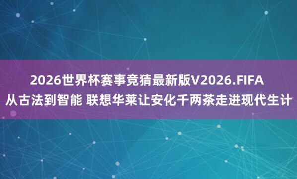 2026世界杯赛事竞猜最新版V2026.FIFA 从古法到智能 联想华莱让安化千两茶走进现代生计