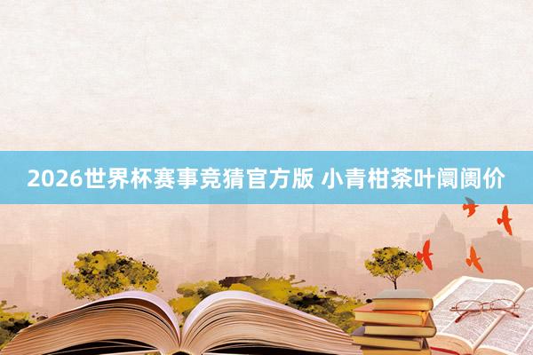 2026世界杯赛事竞猜官方版 小青柑茶叶阛阓价