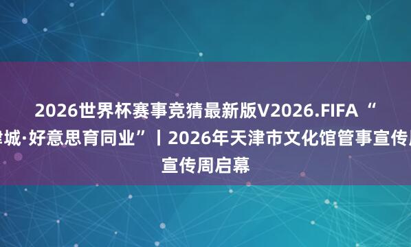 2026世界杯赛事竞猜最新版V2026.FIFA “艺润津城·好意思育同业”丨2026年天津市文化馆管事宣传周启幕