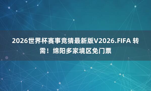 2026世界杯赛事竞猜最新版V2026.FIFA 转需！绵阳多家境区免门票
