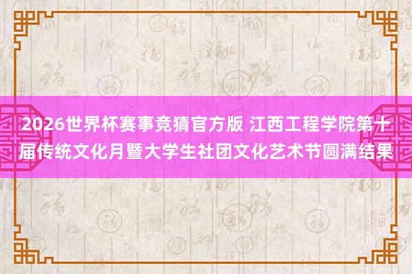 2026世界杯赛事竞猜官方版 江西工程学院第十届传统文化月暨大学生社团文化艺术节圆满结果