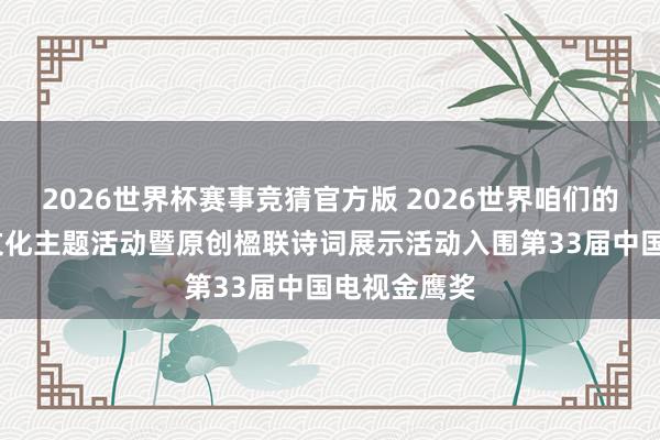 2026世界杯赛事竞猜官方版 2026世界咱们的节日·春节文化主题活动暨原创楹联诗词展示活动入围第33届中国电视金鹰奖