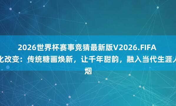 2026世界杯赛事竞猜最新版V2026.FIFA 文化改变：传统糖画焕新，让千年甜韵，融入当代生涯人烟