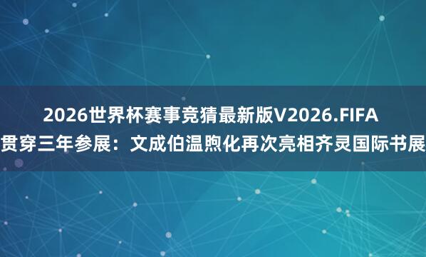 2026世界杯赛事竞猜最新版V2026.FIFA 贯穿三年参展：文成伯温煦化再次亮相齐灵国际书展