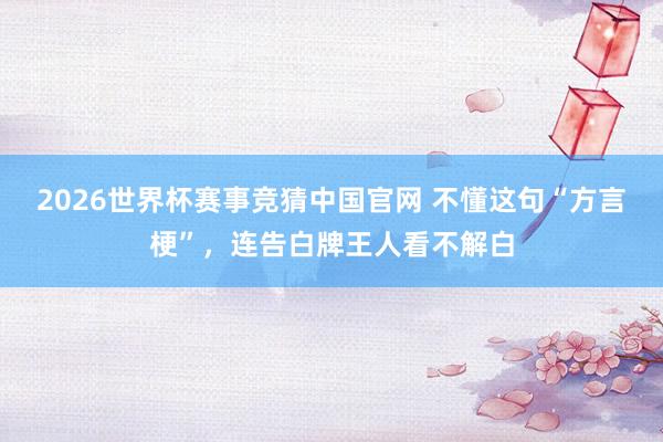 2026世界杯赛事竞猜中国官网 不懂这句“方言梗”，连告白牌王人看不解白