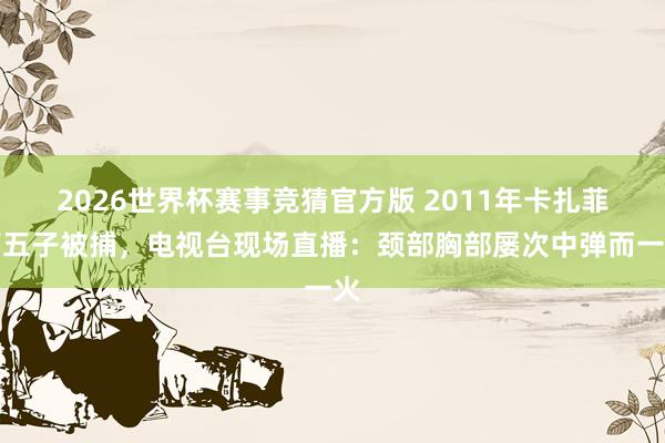 2026世界杯赛事竞猜官方版 2011年卡扎菲第五子被捕，电视台现场直播：颈部胸部屡次中弹而一火