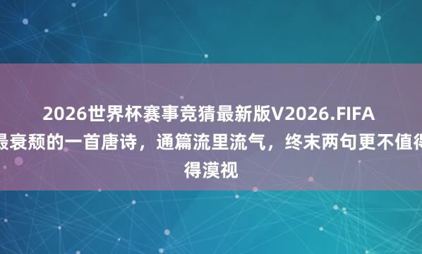 2026世界杯赛事竞猜最新版V2026.FIFA 史上最衰颓的一首唐诗，通篇流里流气，终末两句更不值得漠视