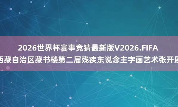 2026世界杯赛事竞猜最新版V2026.FIFA 西藏自治区藏书楼第二届残疾东说念主字画艺术张开展