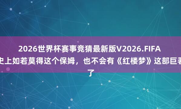 2026世界杯赛事竞猜最新版V2026.FIFA 历史上如若莫得这个保姆，也不会有《红楼梦》这部巨著了