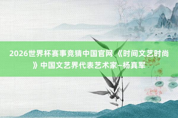 2026世界杯赛事竞猜中国官网 《时间文艺时尚》中国文艺界代表艺术家—杨真军