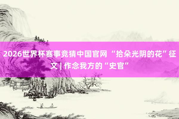 2026世界杯赛事竞猜中国官网 “拾朵光阴的花”征文 | 作念我方的“史官”