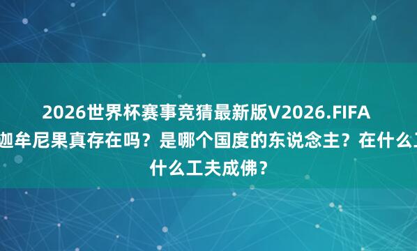 2026世界杯赛事竞猜最新版V2026.FIFA 历史上释迦牟尼果真存在吗？是哪个国度的东说念主？在什么工夫成佛？