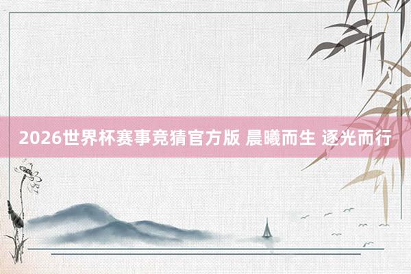 2026世界杯赛事竞猜官方版 晨曦而生 逐光而行