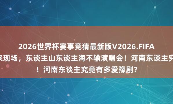 2026世界杯赛事竞猜最新版V2026.FIFA 五六万东谈主来现场，东谈主山东谈主海不输演唱会！河南东谈主究竟有多爱豫剧？
