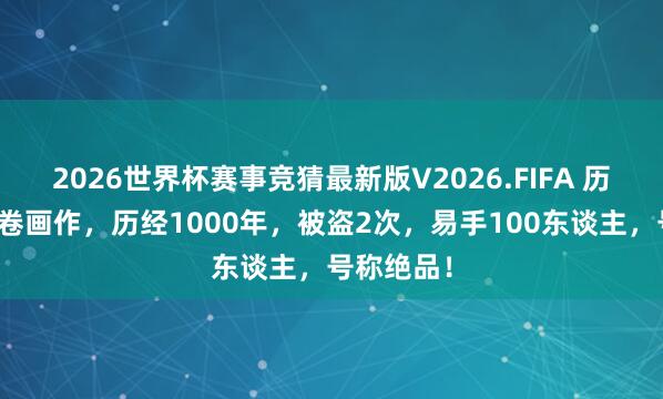 2026世界杯赛事竞猜最新版V2026.FIFA 历史上，这卷画作，历经1000年，被盗2次，易手100东谈主，号称绝品！