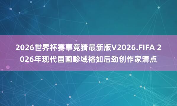 2026世界杯赛事竞猜最新版V2026.FIFA 2026年现代国画畛域裕如后劲创作家清点