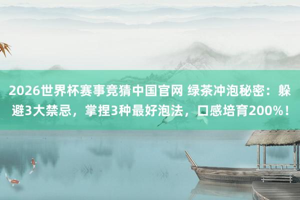 2026世界杯赛事竞猜中国官网 绿茶冲泡秘密：躲避3大禁忌，掌捏3种最好泡法，口感培育200%！