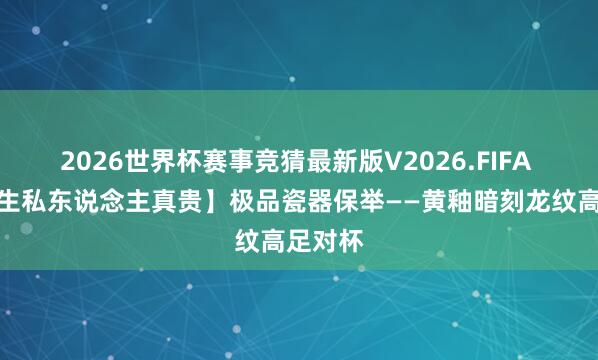 2026世界杯赛事竞猜最新版V2026.FIFA 【任先生私东说念主真贵】极品瓷器保举——黄釉暗刻龙纹高足对杯