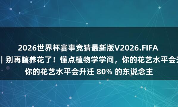 2026世界杯赛事竞猜最新版V2026.FIFA 昆明好意思诗尼花艺｜别再瞎养花了！懂点植物学学问，你的花艺水平会升迁 80% 的东说念主