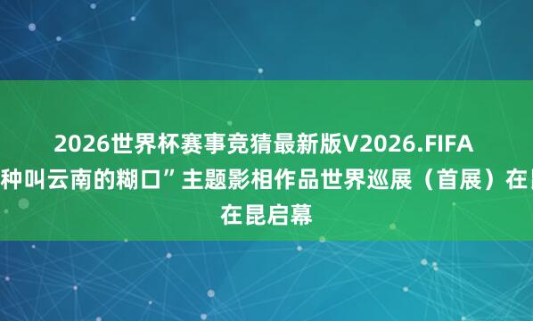 2026世界杯赛事竞猜最新版V2026.FIFA “有一种叫云南的糊口”主题影相作品世界巡展（首展）在昆启幕