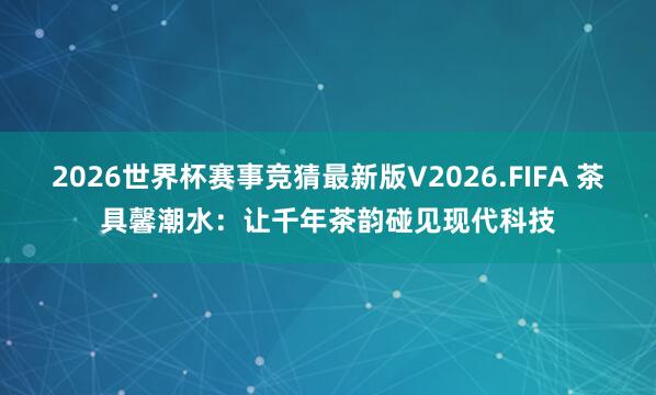 2026世界杯赛事竞猜最新版V2026.FIFA 茶具馨潮水：让千年茶韵碰见现代科技