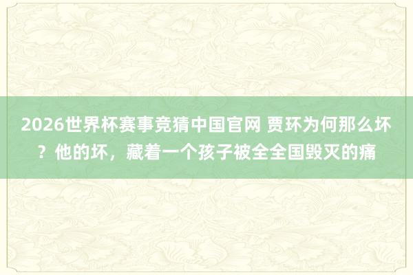 2026世界杯赛事竞猜中国官网 贾环为何那么坏？他的坏，藏着一个孩子被全全国毁灭的痛
