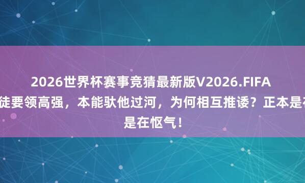 2026世界杯赛事竞猜最新版V2026.FIFA 唐僧门徒要领高强，本能驮他过河，为何相互推诿？正本是在怄气！