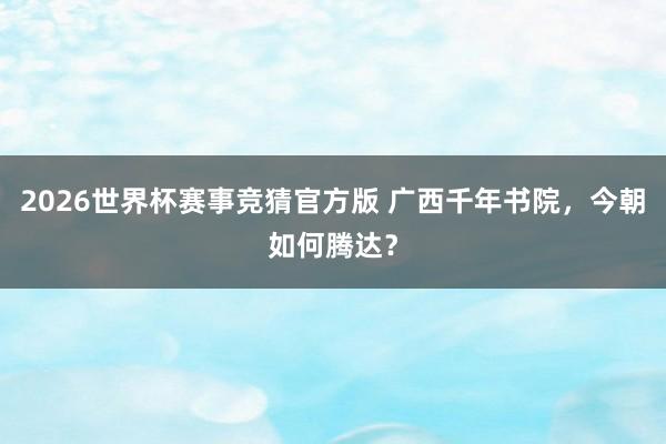2026世界杯赛事竞猜官方版 广西千年书院，今朝如何腾达？