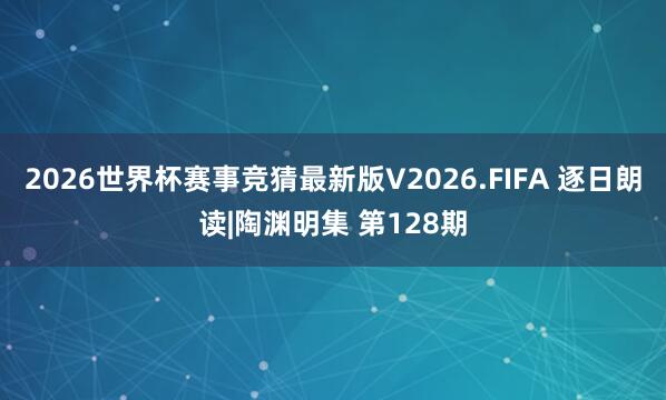 2026世界杯赛事竞猜最新版V2026.FIFA 逐日朗读|陶渊明集 第128期