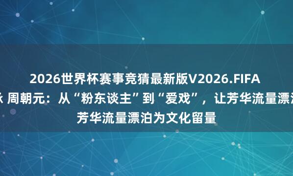2026世界杯赛事竞猜最新版V2026.FIFA 活力赋能传承 周朝元：从“粉东谈主”到“爱戏”，让芳华流量漂泊为文化留量