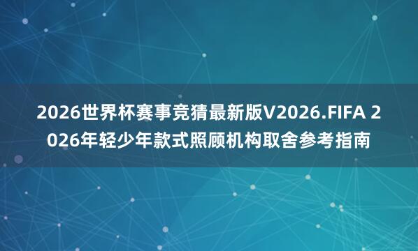 2026世界杯赛事竞猜最新版V2026.FIFA 2026年轻少年款式照顾机构取舍参考指南