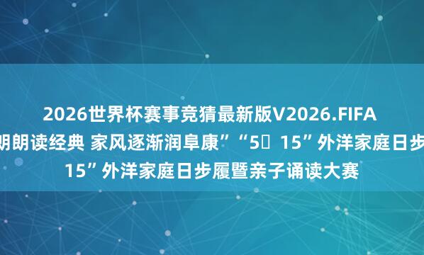 2026世界杯赛事竞猜最新版V2026.FIFA 阜康市开展“童声朗朗读经典 家风逐渐润阜康”“5・15”外洋家庭日步履暨亲子诵读大赛