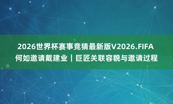2026世界杯赛事竞猜最新版V2026.FIFA 何如邀请戴建业｜巨匠关联容貌与邀请过程