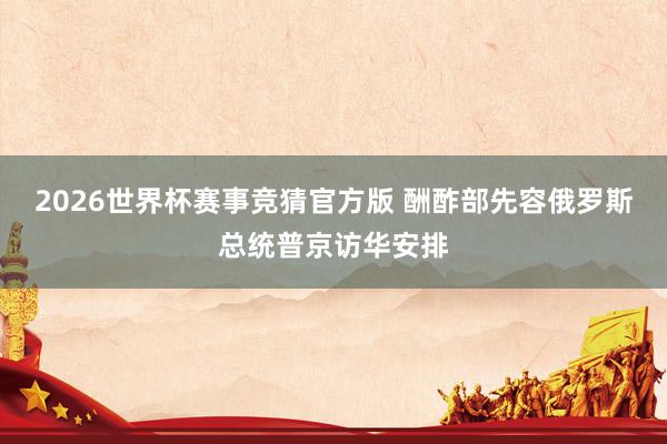 2026世界杯赛事竞猜官方版 酬酢部先容俄罗斯总统普京访华安排