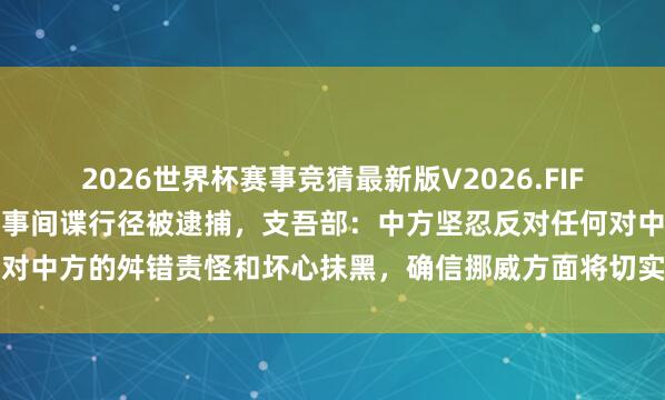 2026世界杯赛事竞猜最新版V2026.FIFA 挪威称一中国男人因从事间谍行径被逮捕，支吾部：中方坚忍反对任何对中方的舛错责怪和坏心抹黑，确信挪威方面将切实保险中国公民正当权利
