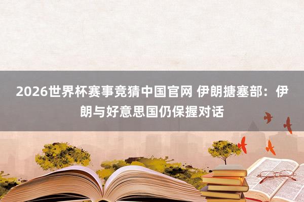 2026世界杯赛事竞猜中国官网 伊朗搪塞部：伊朗与好意思国仍保握对话