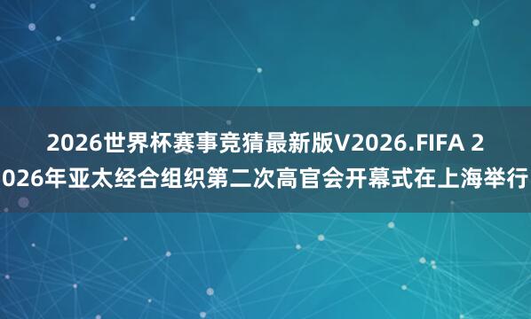 2026世界杯赛事竞猜最新版V2026.FIFA 2026年亚太经合组织第二次高官会开幕式在上海举行