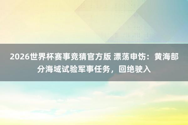 2026世界杯赛事竞猜官方版 漂荡申饬：黄海部分海域试验军事任务，回绝驶入