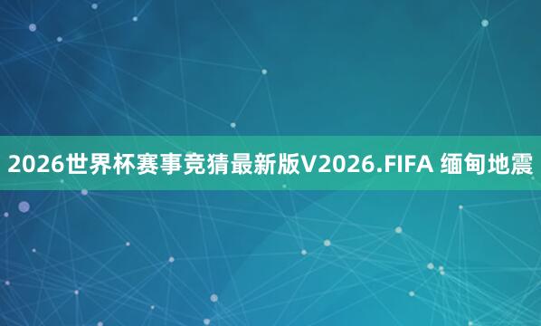 2026世界杯赛事竞猜最新版V2026.FIFA 缅甸地震