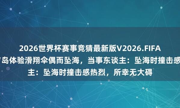 2026世界杯赛事竞猜最新版V2026.FIFA 华东谈主浑家普吉岛体验滑翔伞偶而坠海，当事东谈主：坠海时撞击感热烈，所幸无大碍