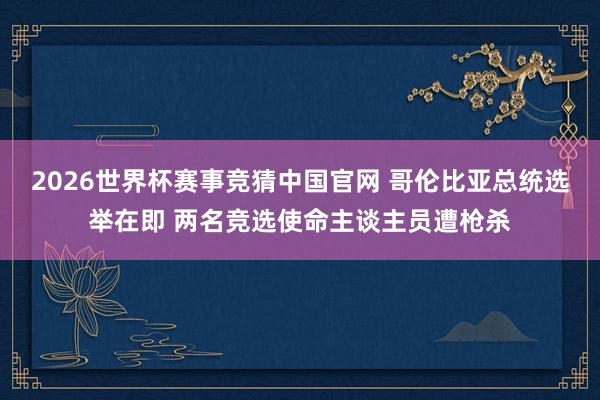 2026世界杯赛事竞猜中国官网 哥伦比亚总统选举在即 两名竞选使命主谈主员遭枪杀