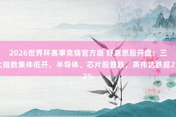 2026世界杯赛事竞猜官方版 好意思股开盘：三大指数集体低开，半导体、芯片股普跌，英伟达跌超2%