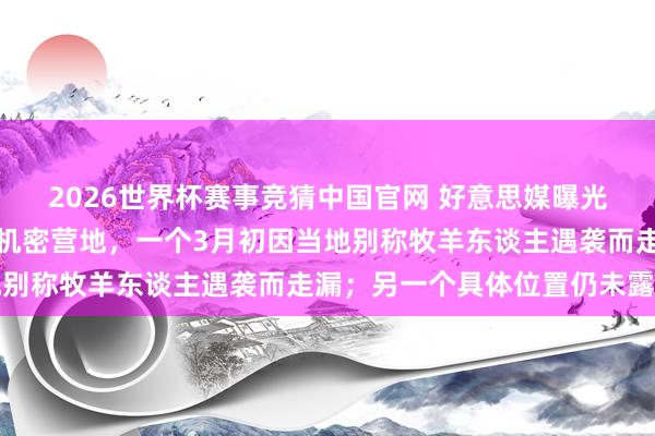 2026世界杯赛事竞猜中国官网 好意思媒曝光以军在伊拉克设有两处机密营地，一个3月初因当地别称牧羊东谈主遇袭而走漏；另一个具体位置仍未露出