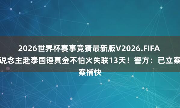 2026世界杯赛事竞猜最新版V2026.FIFA 四东说念主赴泰国锤真金不怕火失联13天！警方：已立案捕快