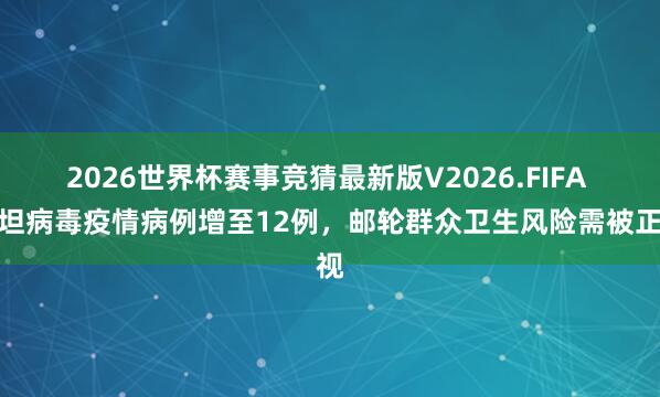 2026世界杯赛事竞猜最新版V2026.FIFA 汉坦病毒疫情病例增至12例，邮轮群众卫生风险需被正视